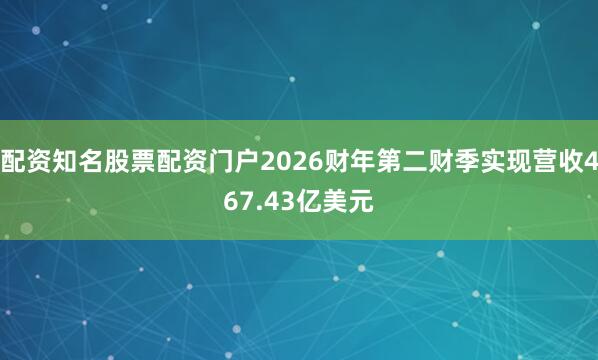 配资知名股票配资门户2026财年第二财季实现营收467.43亿美元