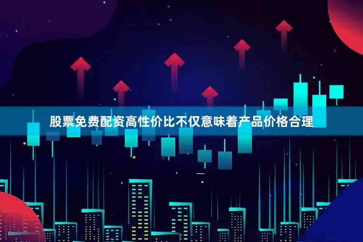 股票免费配资高性价比不仅意味着产品价格合理