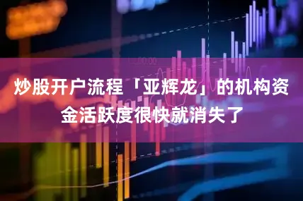 炒股开户流程「亚辉龙」的机构资金活跃度很快就消失了