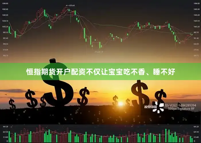 恒指期货开户配资不仅让宝宝吃不香、睡不好