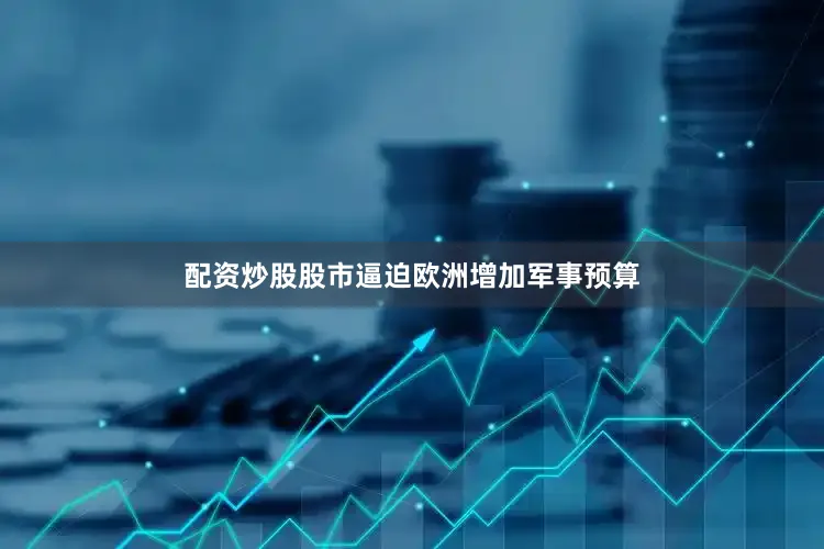 配资炒股股市逼迫欧洲增加军事预算
