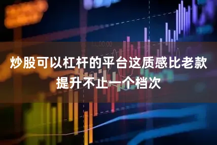 炒股可以杠杆的平台这质感比老款提升不止一个档次