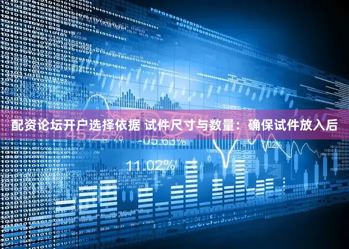 配资论坛开户选择依据 试件尺寸与数量：确保试件放入后